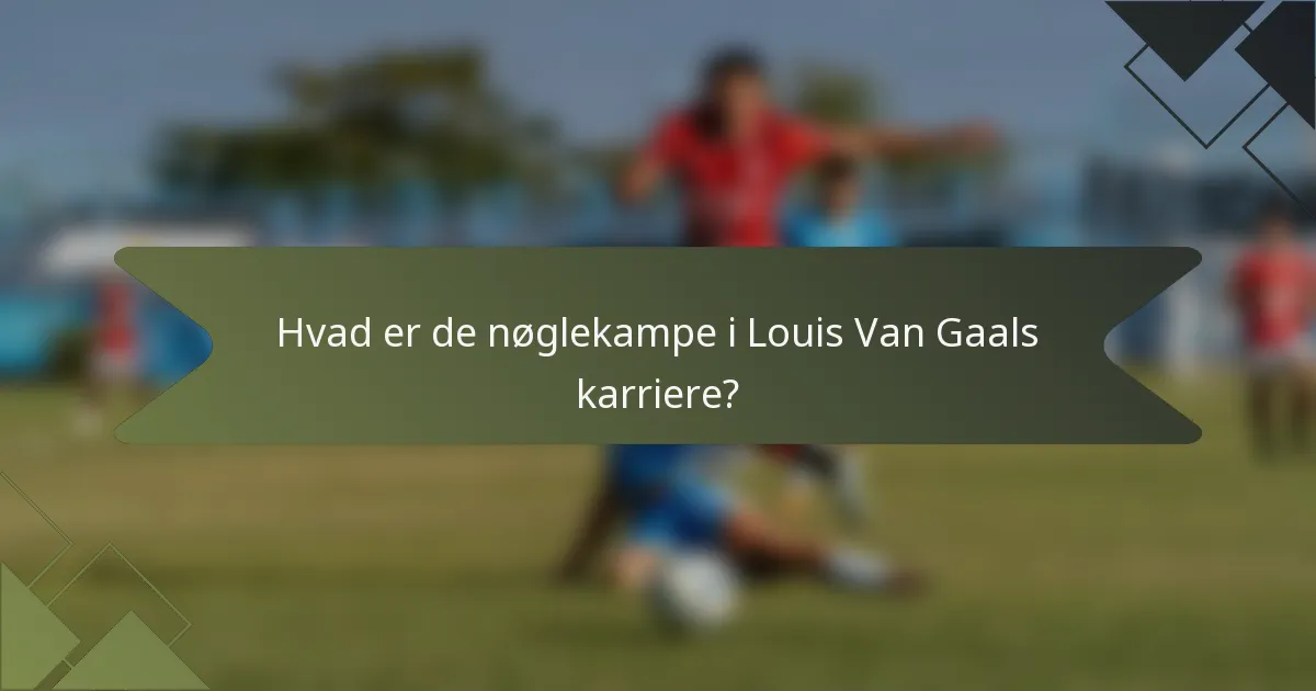 Hvad er de nøglekampe i Louis Van Gaals karriere?