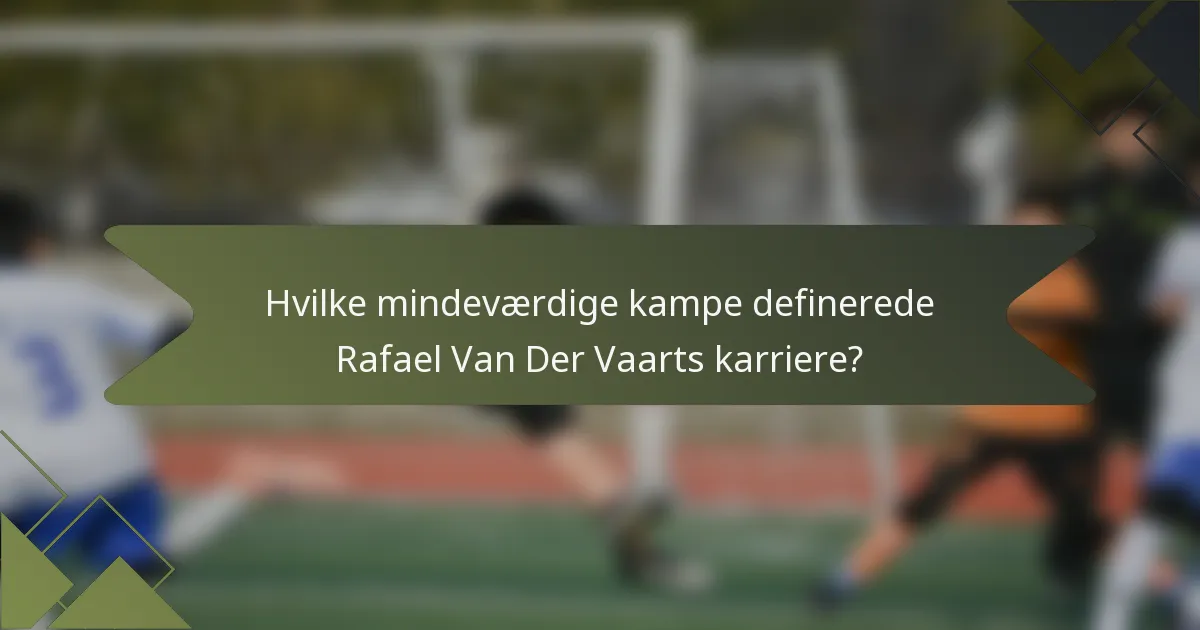 Hvilke mindeværdige kampe definerede Rafael Van Der Vaarts karriere?