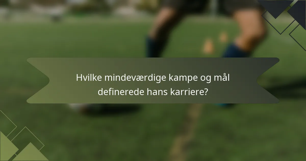 Hvilke mindeværdige kampe og mål definerede hans karriere?