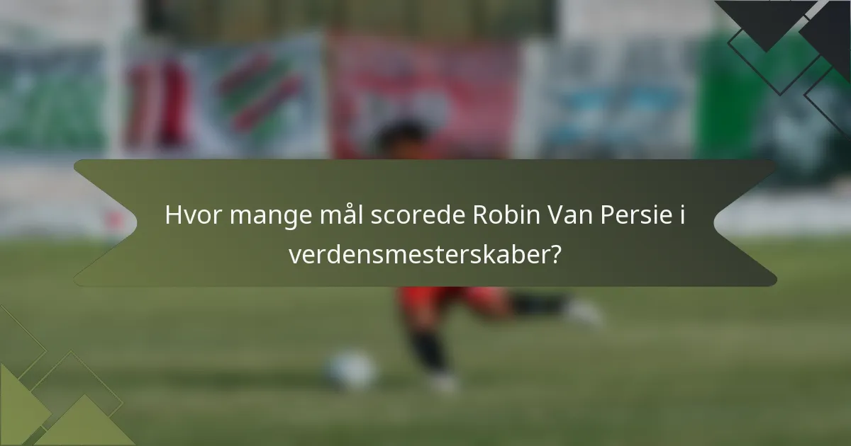 Hvor mange mål scorede Robin Van Persie i verdensmesterskaber?