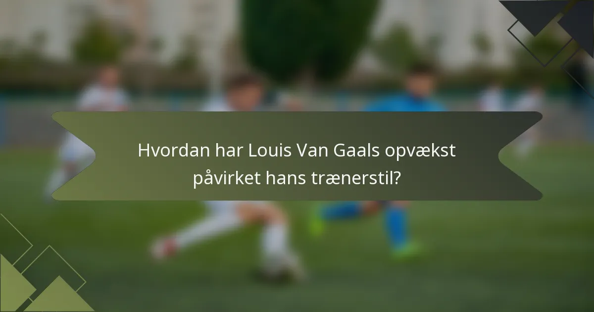 Hvordan har Louis Van Gaals opvækst påvirket hans trænerstil?