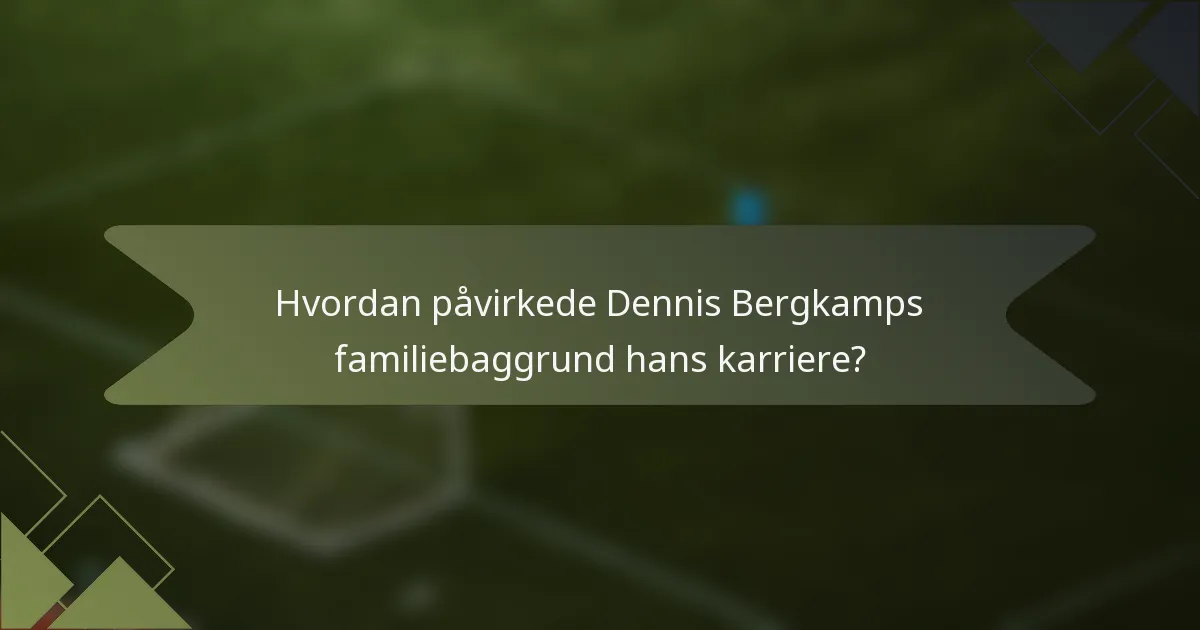 Hvordan påvirkede Dennis Bergkamps familiebaggrund hans karriere?