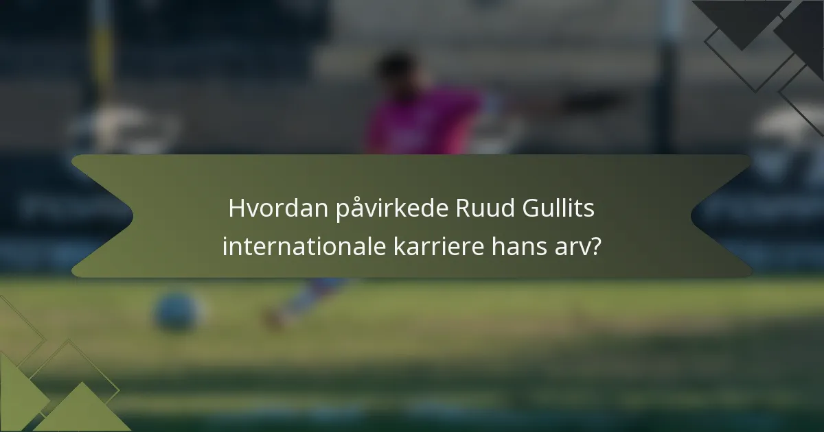 Hvordan påvirkede Ruud Gullits internationale karriere hans arv?